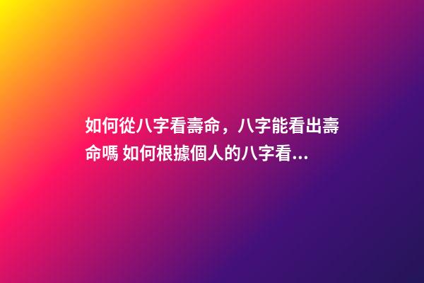 如何從八字看壽命，八字能看出壽命嗎 如何根據個人的八字看壽命的長短？